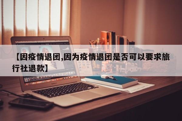【因疫情退团,因为疫情退团是否可以要求旅行社退款】