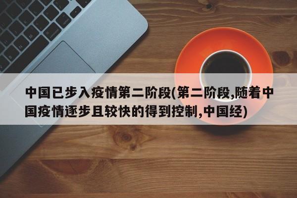 中国已步入疫情第二阶段(第二阶段,随着中国疫情逐步且较快的得到控制,中国经)