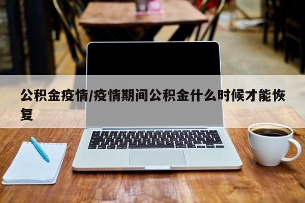 公积金疫情/疫情期间公积金什么时候才能恢复