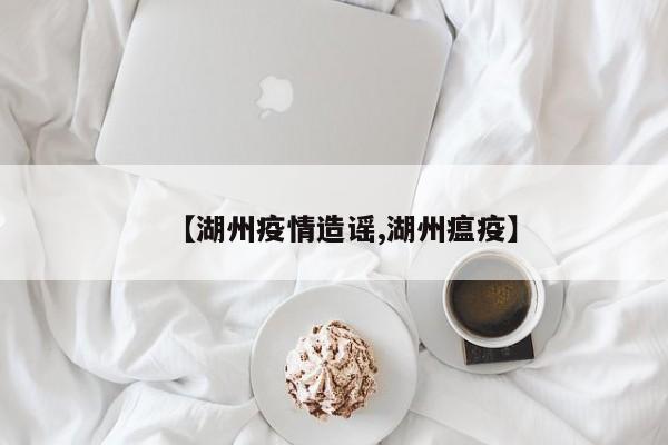 【湖州疫情造谣,湖州瘟疫】
