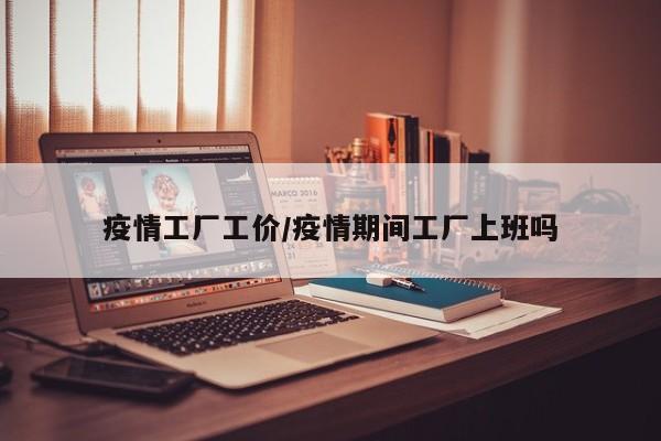 疫情工厂工价/疫情期间工厂上班吗
