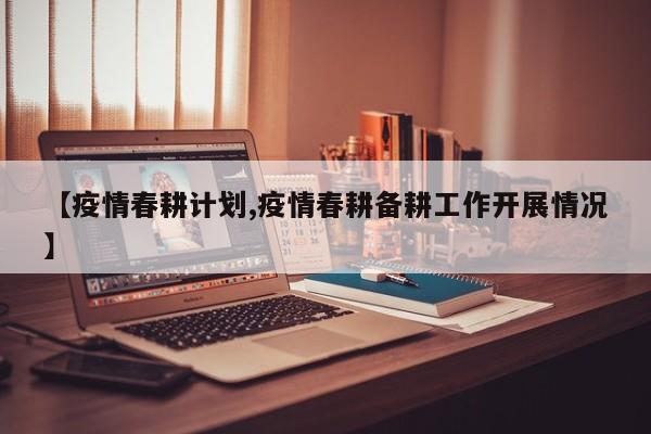 【疫情春耕计划,疫情春耕备耕工作开展情况】