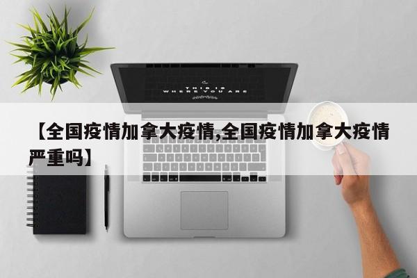 【全国疫情加拿大疫情,全国疫情加拿大疫情严重吗】