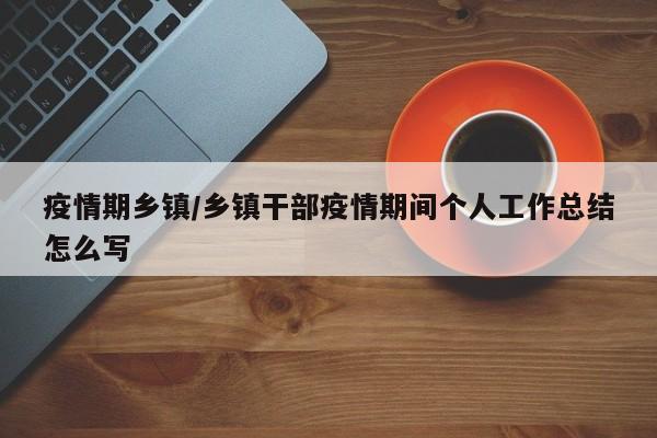 疫情期乡镇/乡镇干部疫情期间个人工作总结怎么写
