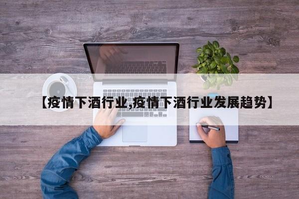 【疫情下酒行业,疫情下酒行业发展趋势】