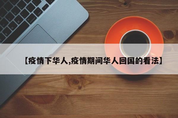 【疫情下华人,疫情期间华人回国的看法】