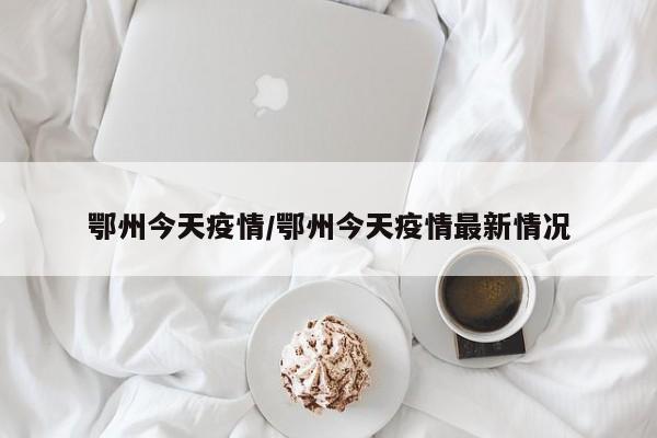 鄂州今天疫情/鄂州今天疫情最新情况