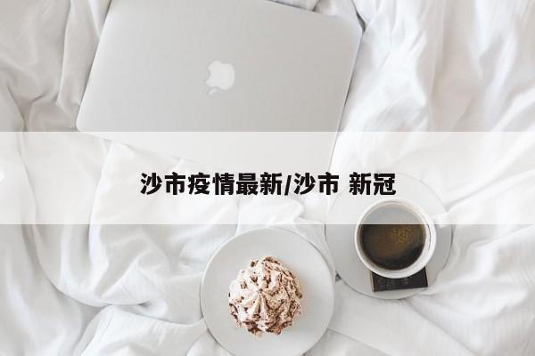 沙市疫情最新/沙市 新冠