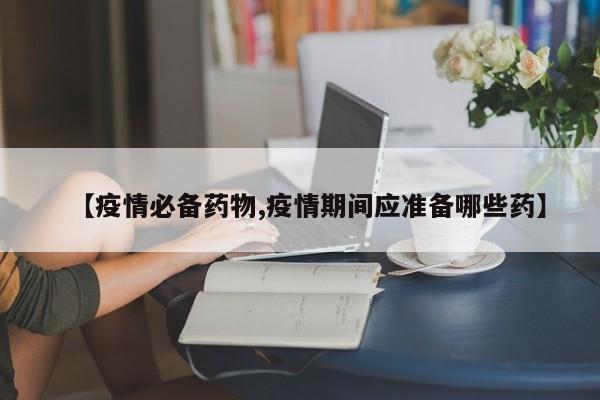 【疫情必备药物,疫情期间应准备哪些药】