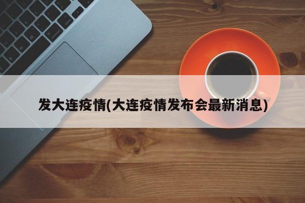 发大连疫情(大连疫情发布会最新消息)