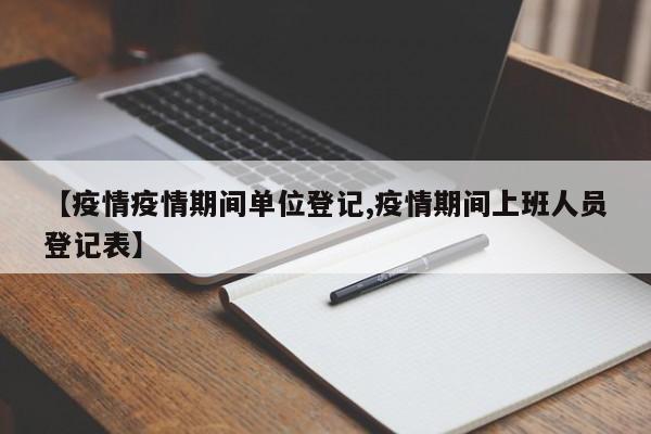 【疫情疫情期间单位登记,疫情期间上班人员登记表】