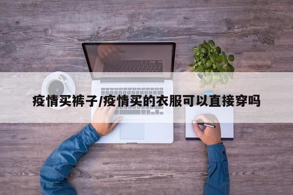 疫情买裤子/疫情买的衣服可以直接穿吗