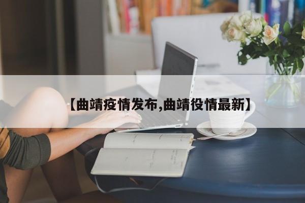 【曲靖疫情发布,曲靖役情最新】