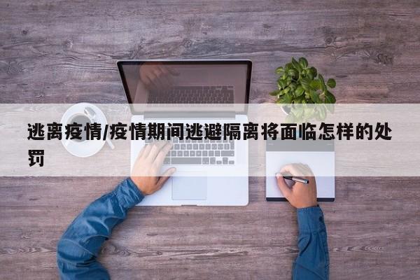 逃离疫情/疫情期间逃避隔离将面临怎样的处罚