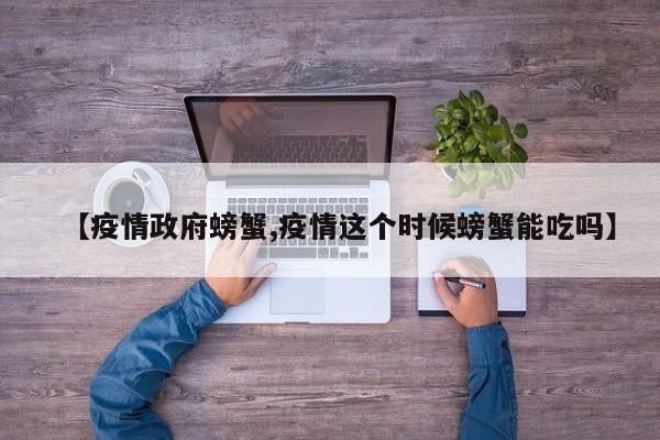 【疫情政府螃蟹,疫情这个时候螃蟹能吃吗】