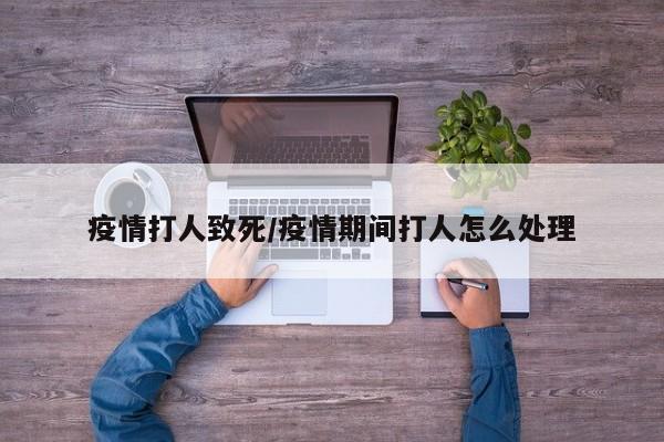 疫情打人致死/疫情期间打人怎么处理