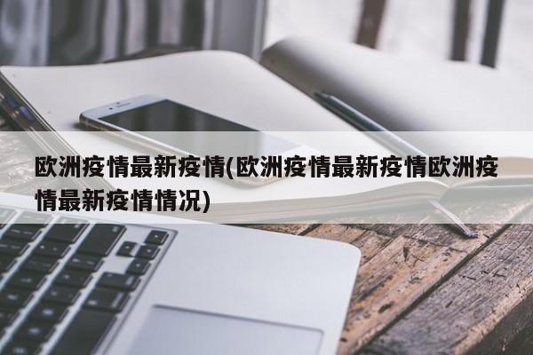 欧洲疫情最新疫情(欧洲疫情最新疫情欧洲疫情最新疫情情况)