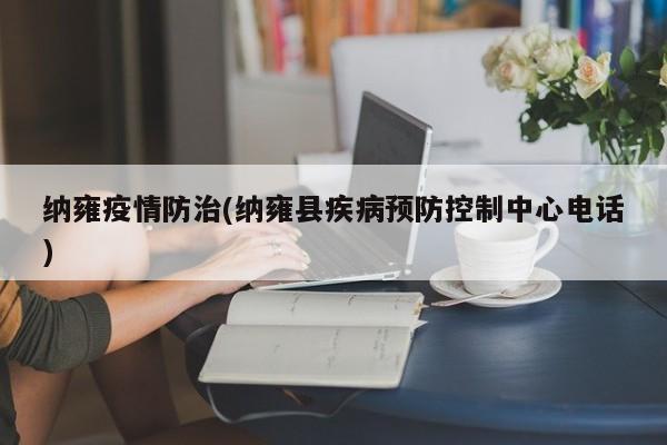 纳雍疫情防治(纳雍县疾病预防控制中心电话)