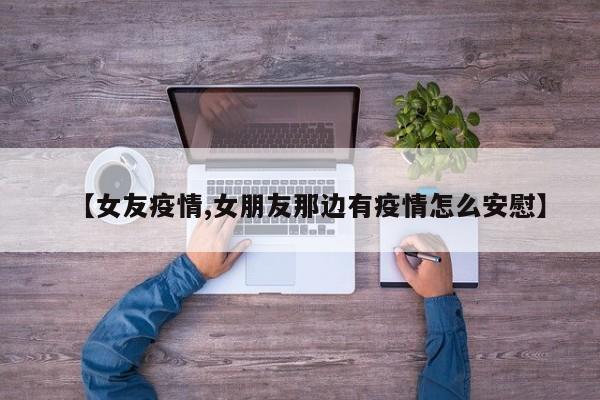 【女友疫情,女朋友那边有疫情怎么安慰】