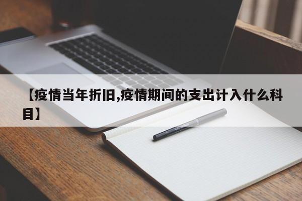 【疫情当年折旧,疫情期间的支出计入什么科目】