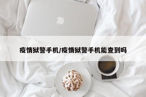 疫情狱警手机/疫情狱警手机能查到吗