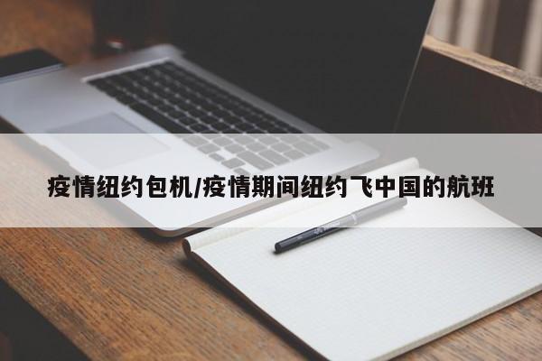 疫情纽约包机/疫情期间纽约飞中国的航班