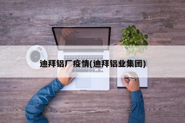 迪拜铝厂疫情(迪拜铝业集团)