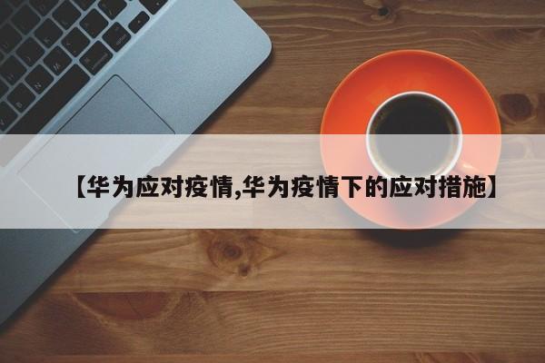 【华为应对疫情,华为疫情下的应对措施】