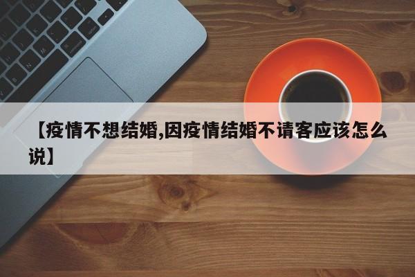【疫情不想结婚,因疫情结婚不请客应该怎么说】