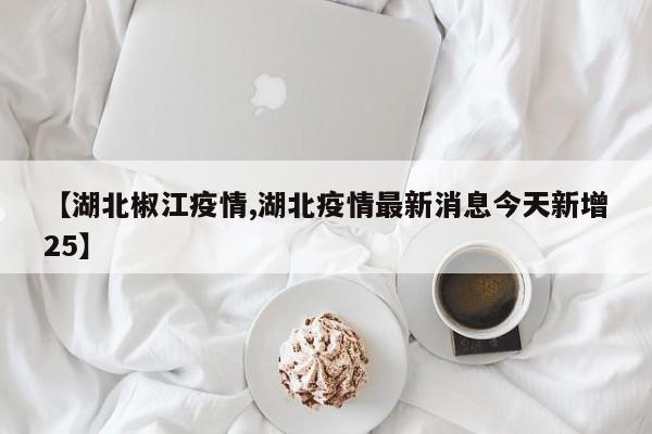 【湖北椒江疫情,湖北疫情最新消息今天新增25】