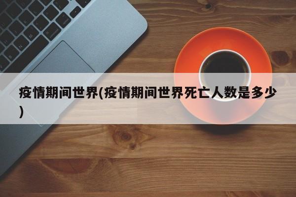 疫情期间世界(疫情期间世界死亡人数是多少)