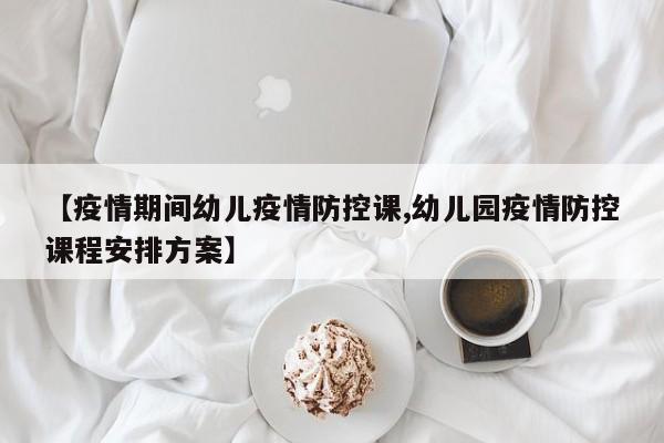 【疫情期间幼儿疫情防控课,幼儿园疫情防控课程安排方案】