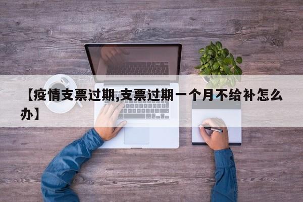 【疫情支票过期,支票过期一个月不给补怎么办】