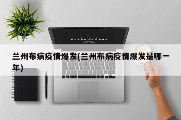 兰州布病疫情爆发(兰州布病疫情爆发是哪一年)