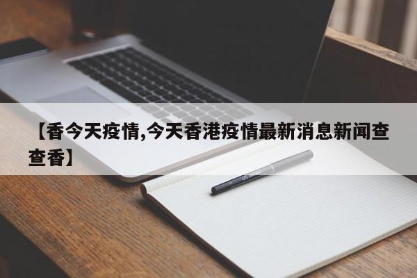 【香今天疫情,今天香港疫情最新消息新闻查查香】
