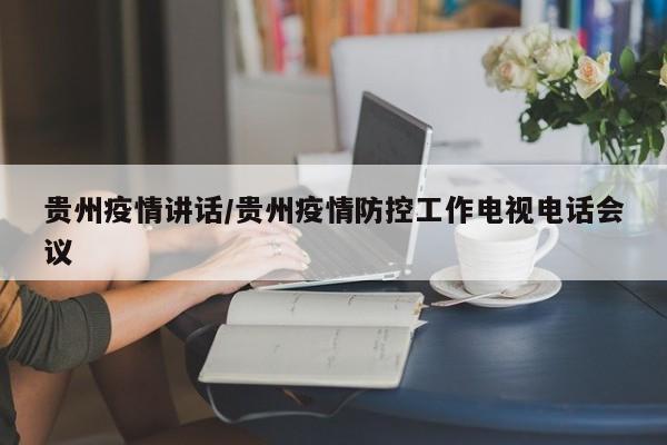 贵州疫情讲话/贵州疫情防控工作电视电话会议