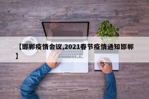 【邯郸疫情会议,2021春节疫情通知邯郸】