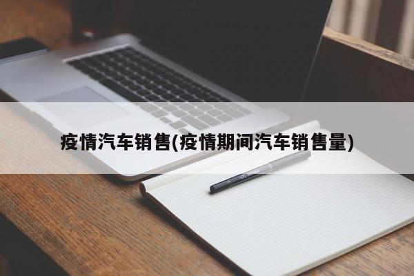 疫情汽车销售(疫情期间汽车销售量)