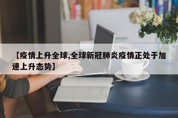 【疫情上升全球,全球新冠肺炎疫情正处于加速上升态势】