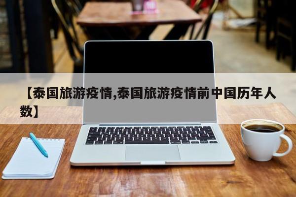 【泰国旅游疫情,泰国旅游疫情前中国历年人数】