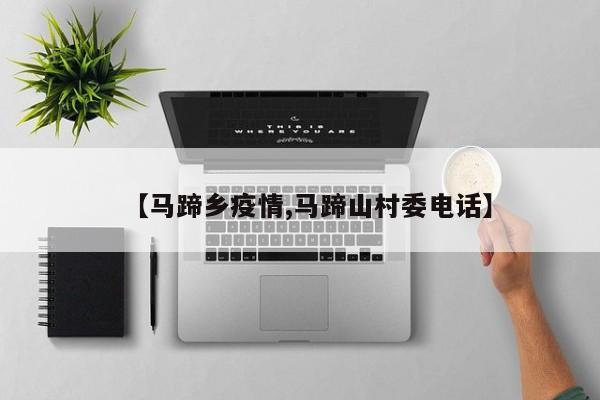 【马蹄乡疫情,马蹄山村委电话】