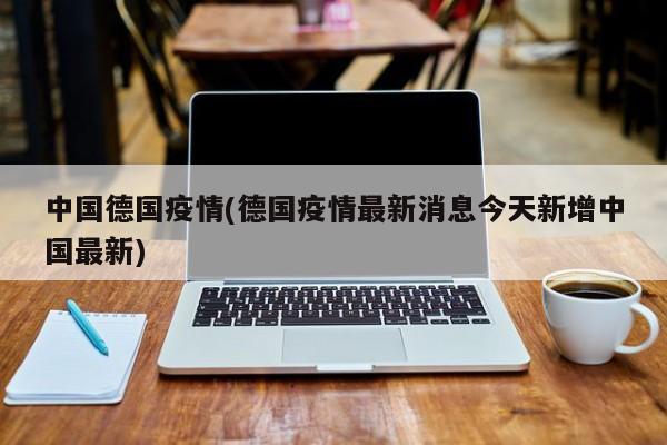 中国德国疫情(德国疫情最新消息今天新增中国最新)