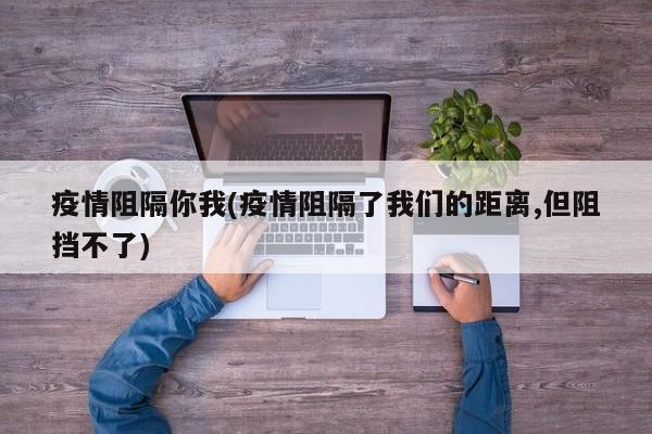 疫情阻隔你我(疫情阻隔了我们的距离,但阻挡不了)
