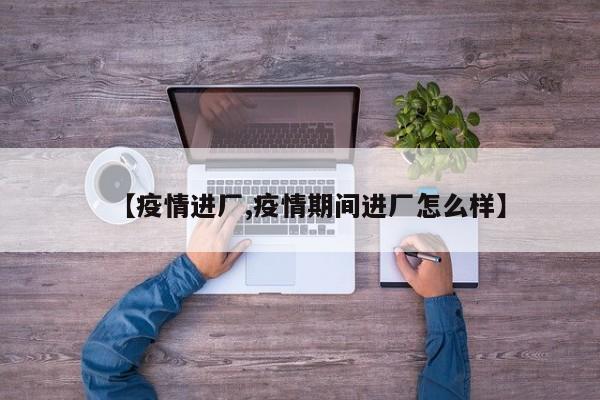 【疫情进厂,疫情期间进厂怎么样】