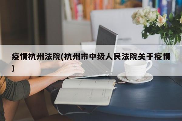 疫情杭州法院(杭州市中级人民法院关于疫情)
