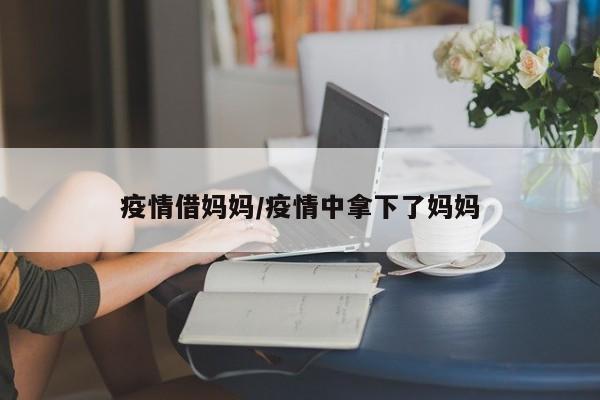 疫情借妈妈/疫情中拿下了妈妈