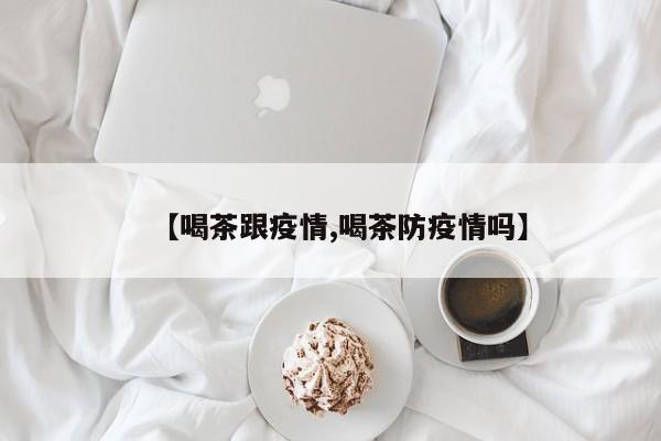 【喝茶跟疫情,喝茶防疫情吗】