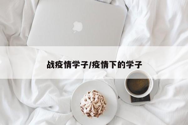 战疫情学子/疫情下的学子