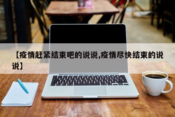 【疫情赶紧结束吧的说说,疫情尽快结束的说说】