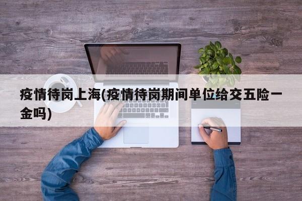 疫情待岗上海(疫情待岗期间单位给交五险一金吗)